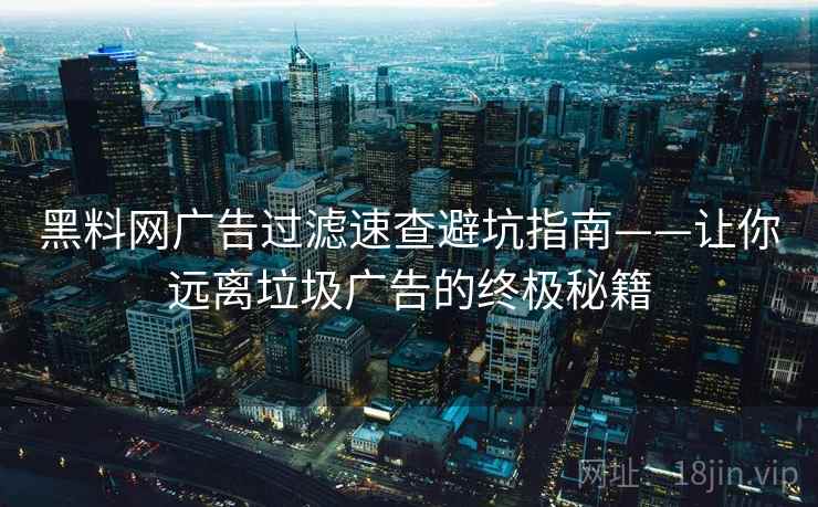 黑料网广告过滤速查避坑指南——让你远离垃圾广告的终极秘籍