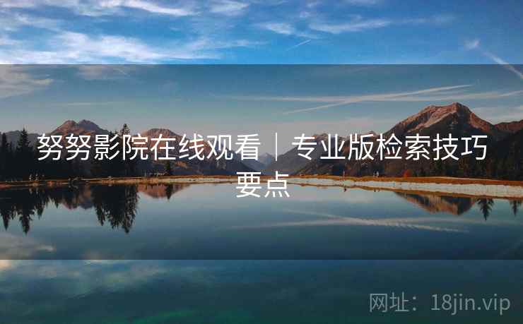 努努影院在线观看｜专业版检索技巧要点