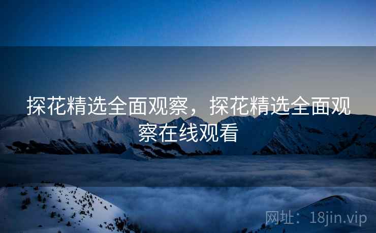 探花精选全面观察，探花精选全面观察在线观看