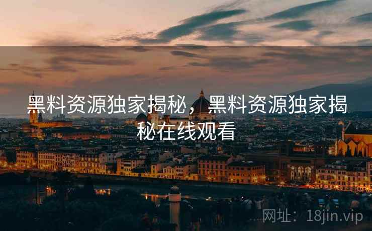 黑料资源独家揭秘，黑料资源独家揭秘在线观看