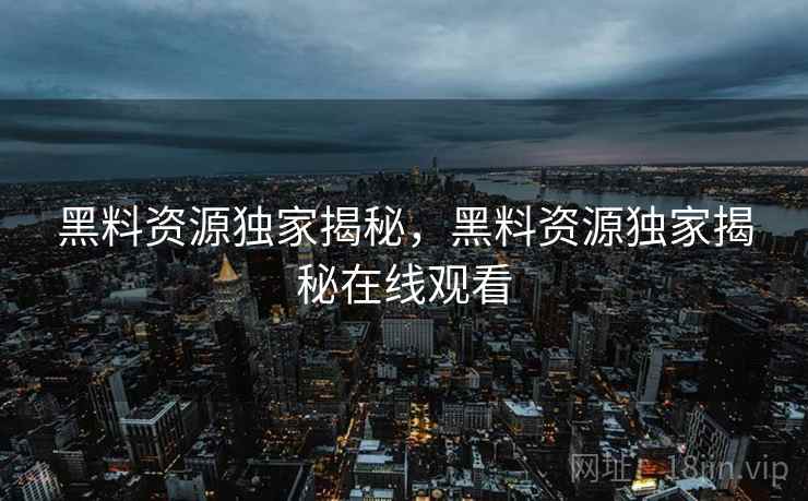 黑料资源独家揭秘，黑料资源独家揭秘在线观看