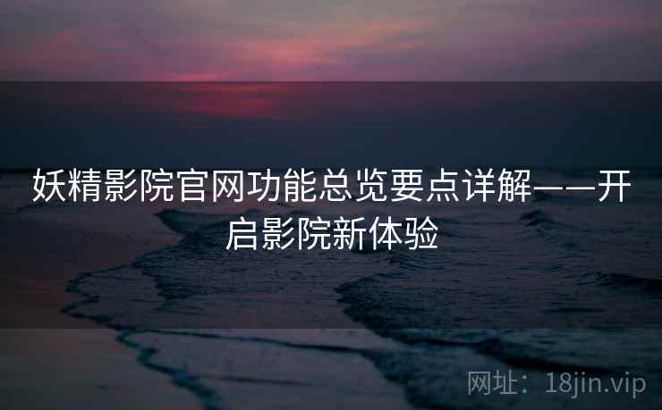 妖精影院官网功能总览要点详解——开启影院新体验