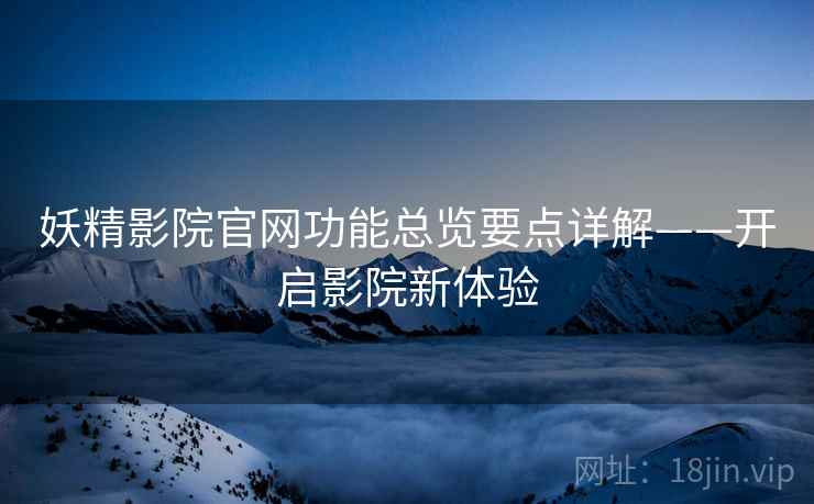 妖精影院官网功能总览要点详解——开启影院新体验