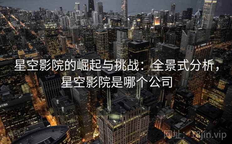 星空影院的崛起与挑战：全景式分析，星空影院是哪个公司