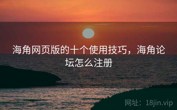 海角网页版的十个使用技巧，海角论坛怎么注册