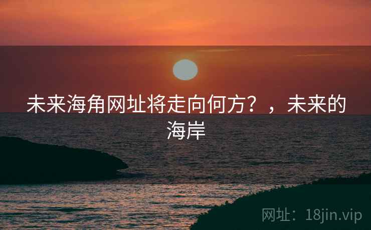 未来海角网址将走向何方？，未来的海岸