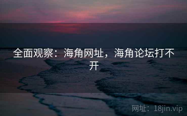 全面观察：海角网址，海角论坛打不开