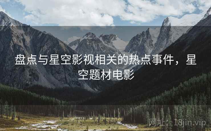 盘点与星空影视相关的热点事件，星空题材电影