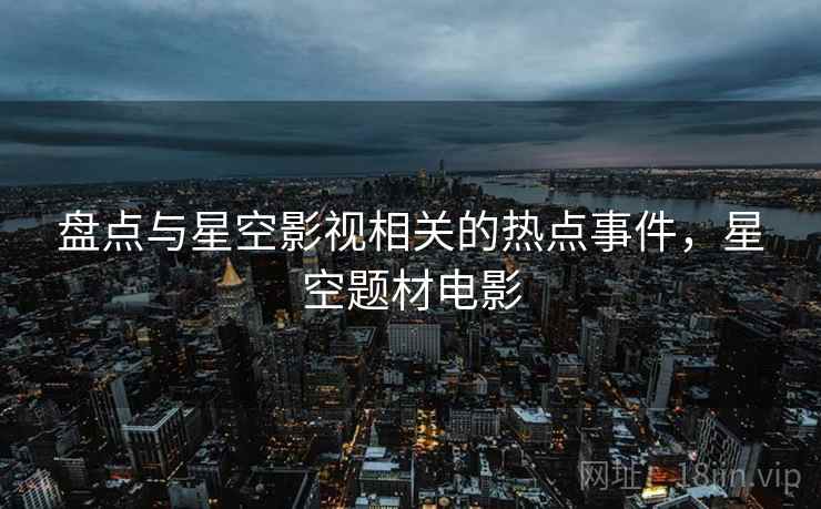 盘点与星空影视相关的热点事件，星空题材电影