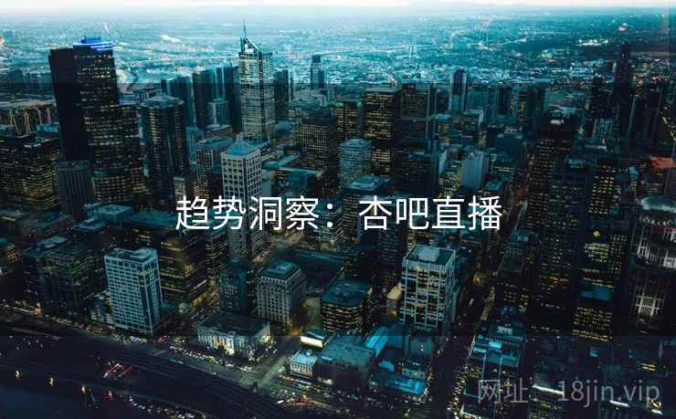 趋势洞察：杏吧直播