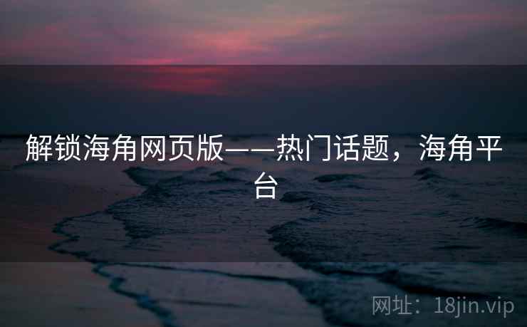 解锁海角网页版——热门话题，海角平台
