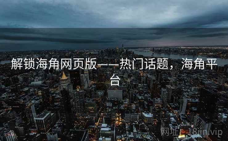 解锁海角网页版——热门话题，海角平台
