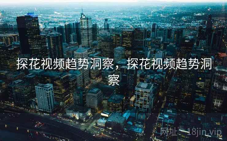 探花视频趋势洞察，探花视频趋势洞察