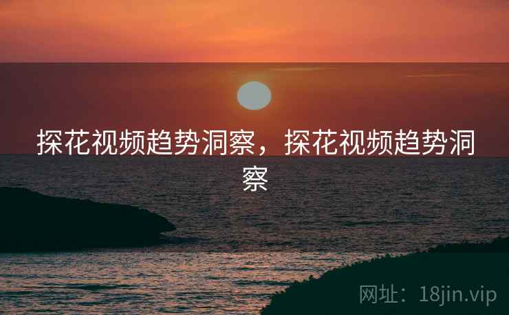 探花视频趋势洞察，探花视频趋势洞察