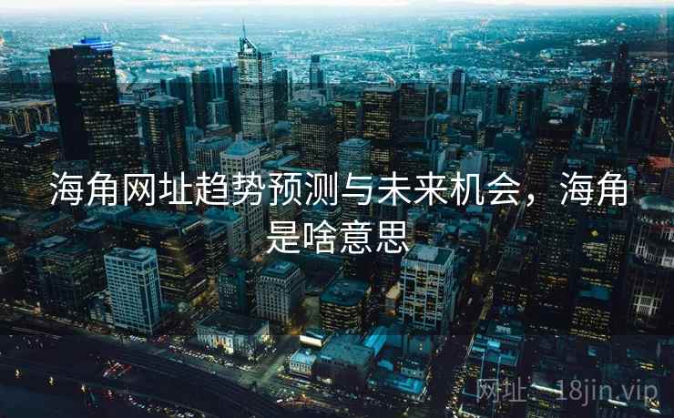 海角网址趋势预测与未来机会，海角是啥意思