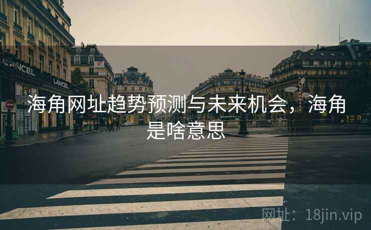 海角网址趋势预测与未来机会，海角是啥意思