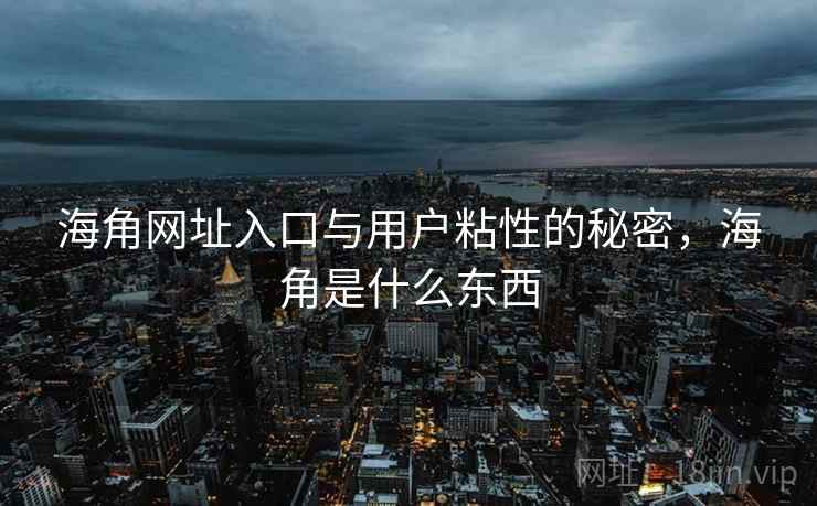 海角网址入口与用户粘性的秘密，海角是什么东西