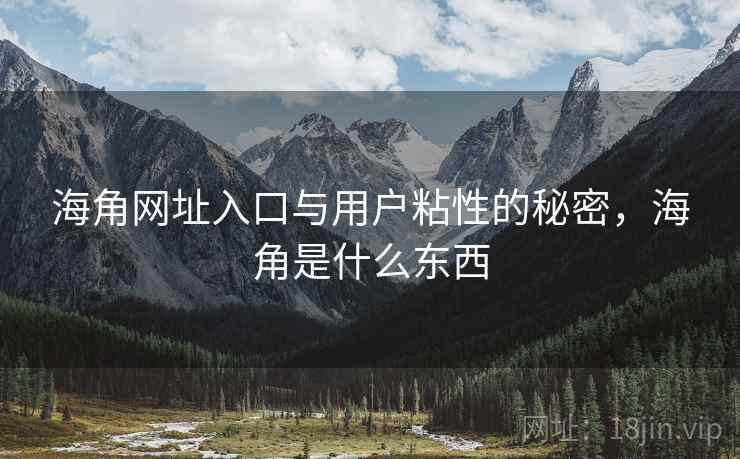 海角网址入口与用户粘性的秘密，海角是什么东西