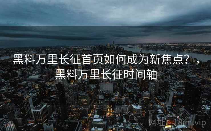 黑料万里长征首页如何成为新焦点？，黑料万里长征时间轴