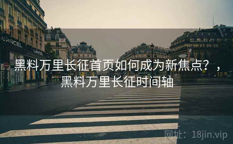 黑料万里长征首页如何成为新焦点？，黑料万里长征时间轴