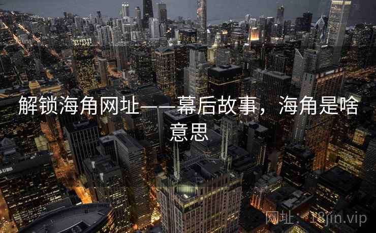 解锁海角网址——幕后故事，海角是啥意思