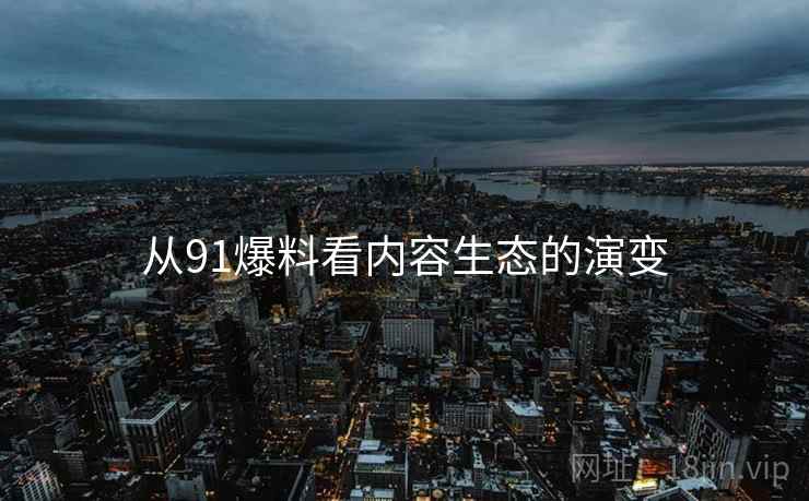 从91爆料看内容生态的演变