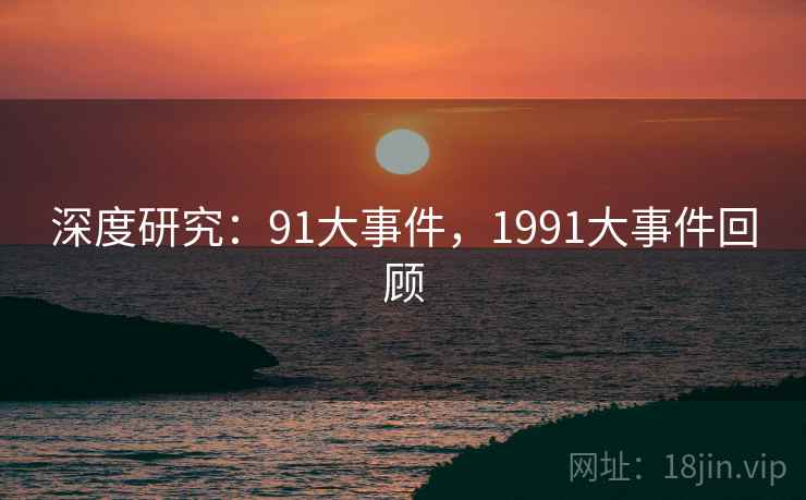 深度研究：91大事件，1991大事件回顾
