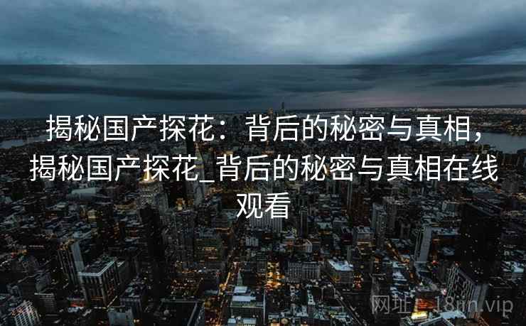 揭秘国产探花：背后的秘密与真相，揭秘国产探花_背后的秘密与真相在线观看
