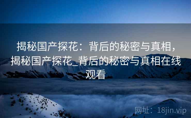 揭秘国产探花：背后的秘密与真相，揭秘国产探花_背后的秘密与真相在线观看