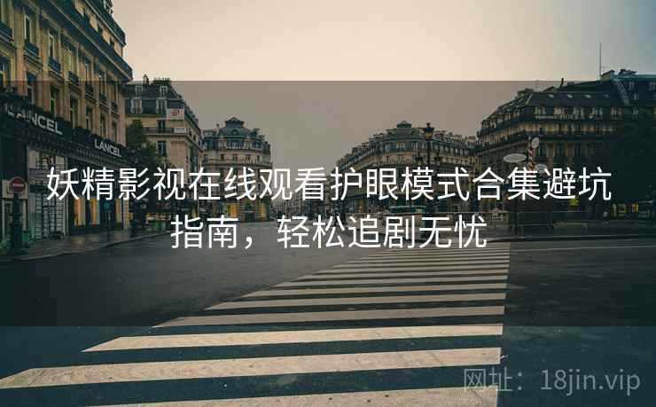 妖精影视在线观看护眼模式合集避坑指南，轻松追剧无忧