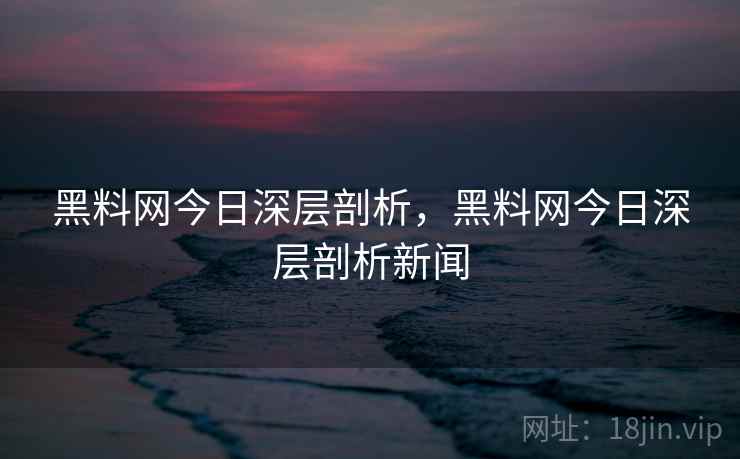 黑料网今日深层剖析，黑料网今日深层剖析新闻