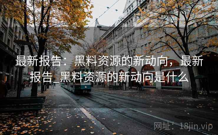 最新报告：黑料资源的新动向，最新报告_黑料资源的新动向是什么