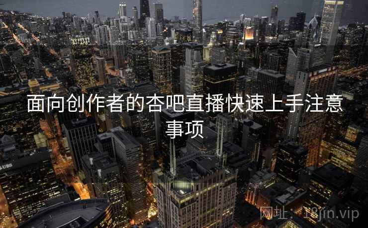 面向创作者的杏吧直播快速上手注意事项