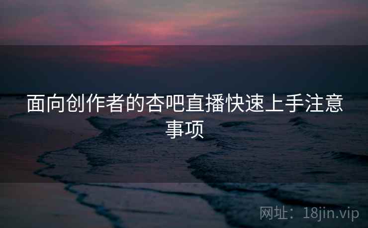 面向创作者的杏吧直播快速上手注意事项