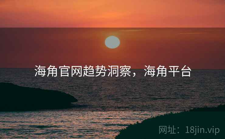 海角官网趋势洞察，海角平台