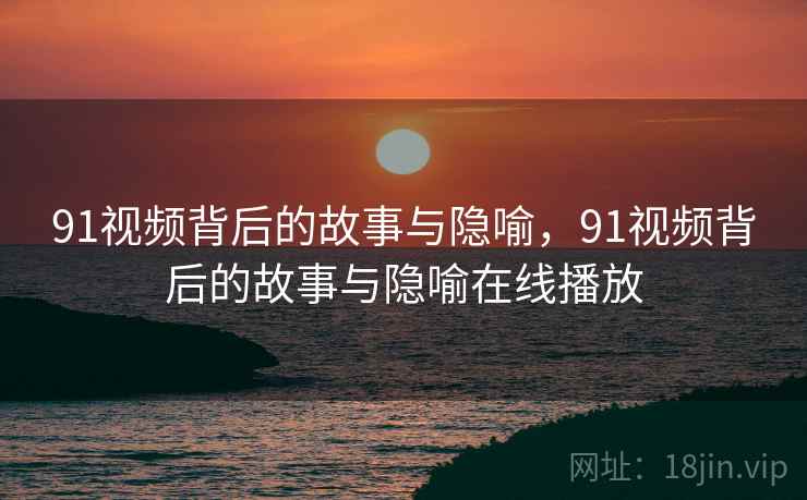 91视频背后的故事与隐喻，91视频背后的故事与隐喻在线播放