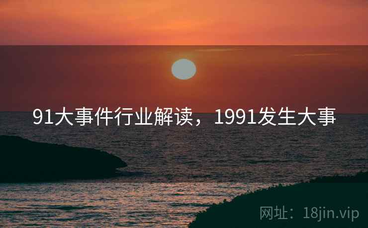 91大事件行业解读，1991发生大事