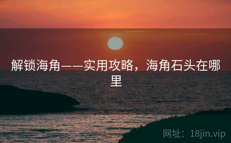 解锁海角——实用攻略，海角石头在哪里