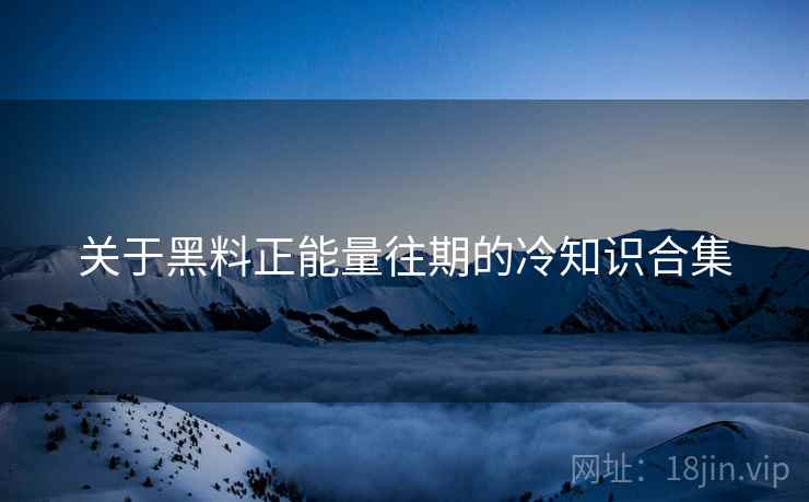 关于黑料正能量往期的冷知识合集