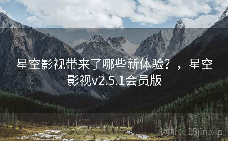 星空影视带来了哪些新体验？，星空影视v2.5.1会员版