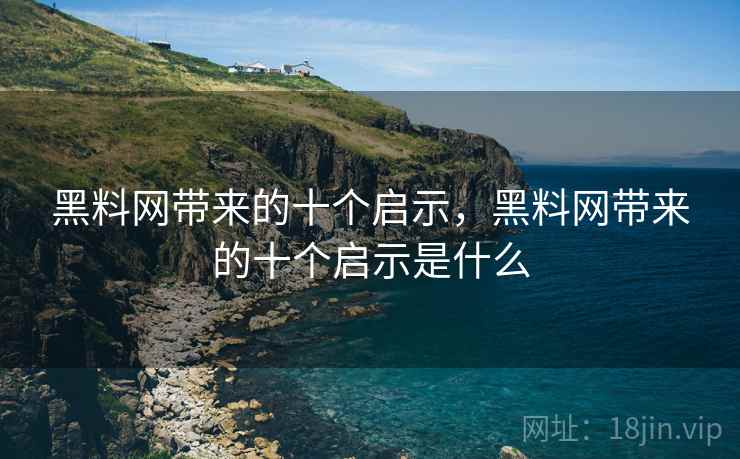 黑料网带来的十个启示，黑料网带来的十个启示是什么