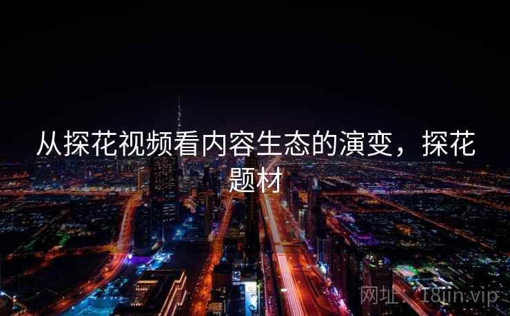 从探花视频看内容生态的演变，探花题材