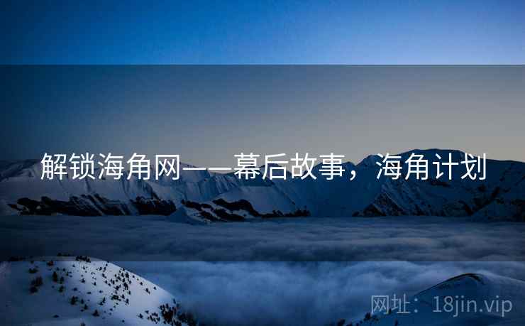 解锁海角网——幕后故事，海角计划