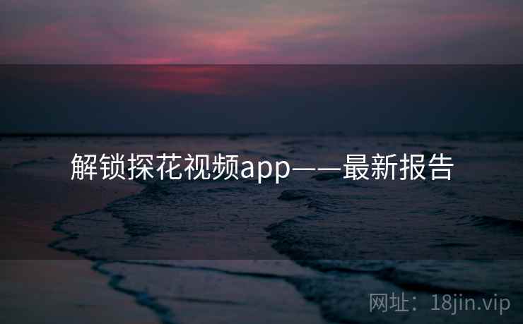 解锁探花视频app——最新报告