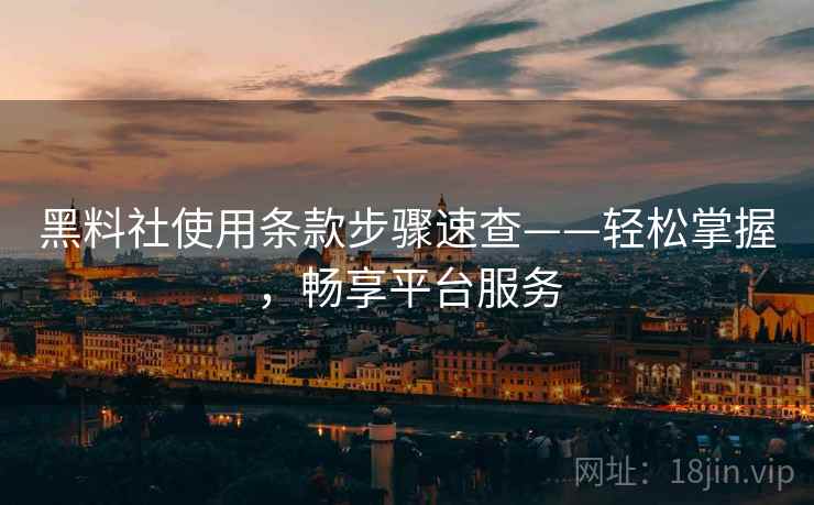 黑料社使用条款步骤速查——轻松掌握，畅享平台服务