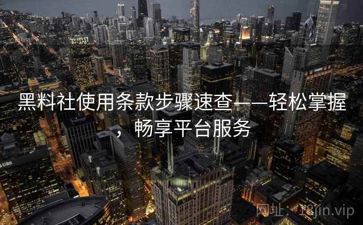 黑料社使用条款步骤速查——轻松掌握，畅享平台服务