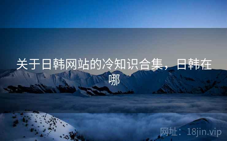 关于日韩网站的冷知识合集，日韩在哪