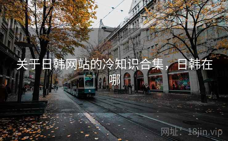 关于日韩网站的冷知识合集，日韩在哪