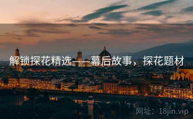 解锁探花精选——幕后故事，探花题材