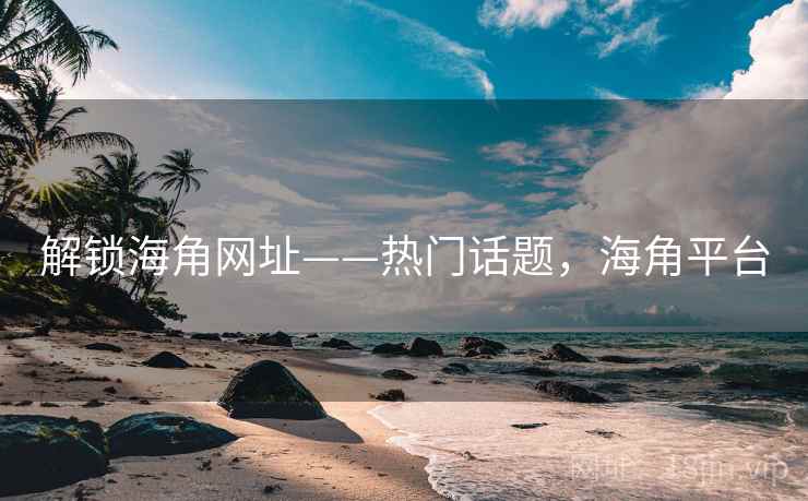 解锁海角网址——热门话题，海角平台